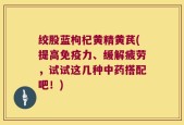 绞股蓝枸杞黄精黄芪(提高免疫力、缓解疲劳，试试这几种中药搭配吧！)