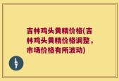 吉林鸡头黄精价格(吉林鸡头黄精价格调整，市场价格有所波动)