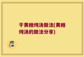 干黄精炖汤做法(黄精炖汤的做法分享)
