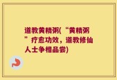 道教黄精粥(“黄精粥”疗愈功效，道教修仙人士争相品尝)