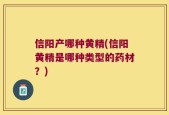 信阳产哪种黄精(信阳黄精是哪种类型的药材？)