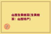 山西生黄精茶(生黄精茶：山西特产)