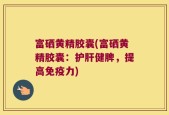 富硒黄精胶囊(富硒黄精胶囊：护肝健脾，提高免疫力)