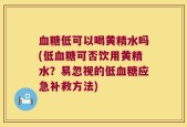血糖低可以喝黄精水吗(低血糖可否饮用黄精水？易忽视的低血糖应急补救方法)