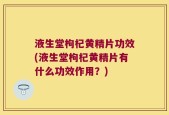 液生堂枸杞黄精片功效(液生堂枸杞黄精片有什么功效作用？)