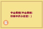 中山黄精(中山黄精：珍稀中药小巨匠！)