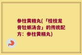 参柱黄精丸(「桂枝龙骨牡蛎汤合」的传统配方：参柱黄精丸)