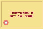 广西有什么黄精(广西特产：介绍一下黄精)