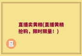 直播卖黄精(直播黄精抢购，限时限量！)