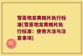 雪莲地龙黄精片执行标准(雪莲地龙黄精片执行标准：使用方法与注意事项)