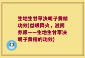 生地生甘草决明子黄精功效(益眼降火，滋阴养颜——生地生甘草决明子黄精的功效)