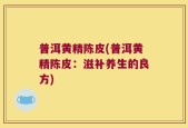 普洱黄精陈皮(普洱黄精陈皮：滋补养生的良方)