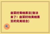 韭菜籽黄精黑豆(做法来了！韭菜籽和黄精黑豆的完美组合)