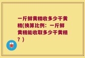一斤鲜黄精收多少干黄精(换算比例：一斤鲜黄精能收取多少干黄精？)