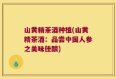 山黄精茶酒种植(山黄精茶酒：品尝中国人参之美味佳酿)