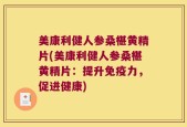 美康利健人参桑椹黄精片(美康利健人参桑椹黄精片：提升免疫力，促进健康)