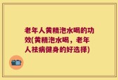 老年人黄精泡水喝的功效(黄精泡水喝，老年人祛病健身的好选择)