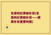 生姜枸杞黄精补肾(生姜枸杞黄精补肾——健康补给重要利器)