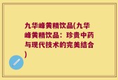 九华峰黄精饮品(九华峰黄精饮品：珍贵中药与现代技术的完美结合)
