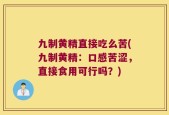 九制黄精直接吃么苦(九制黄精：口感苦涩，直接食用可行吗？)