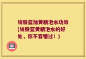 绞股蓝加黄精泡水功效(绞股蓝黄精泡水的好处，你不容错过！)