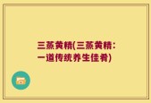 三蒸黄精(三蒸黄精：一道传统养生佳肴)