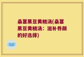 桑葚黑豆黄精汤(桑葚黑豆黄精汤：滋补养颜的好选择)