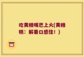 吃黄精嘴巴上火(黄精糕：解暑口感佳！)