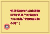 勉县黄精和九华山黄精区别(勉县产的黄精和九华山出产的黄精有何不同？)