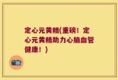 定心元黄精(重磅！定心元黄精助力心脑血管健康！)