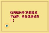 吃黄精长寿(黄精能延年益寿，助您健康长寿！)