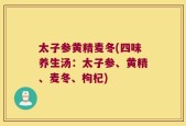 太子参黄精麦冬(四味养生汤：太子参、黄精、麦冬、枸杞)