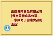 云南黄精食品有限公司(云南黄精食品公司：一家致力于健康食品的企业)