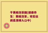 干黄精泡茶图(健康养生：黄精泡茶，宛若丝绸柔滑捧入口中)