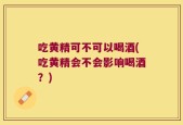 吃黄精可不可以喝酒(吃黄精会不会影响喝酒？)