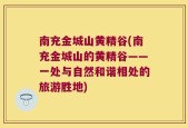 南充金城山黄精谷(南充金城山的黄精谷——一处与自然和谐相处的旅游胜地)