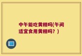 中午能吃黄精吗(午间适宜食用黄精吗？)