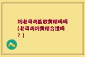 炖老母鸡能放黄精吗吗(老母鸡炖黄精合适吗？)