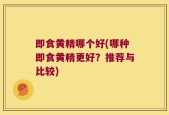 即食黄精哪个好(哪种即食黄精更好？推荐与比较)