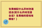 生黄精配什么药材泡酒适合(配什么药材泡酒合适？生黄精的搭档有哪些？)
