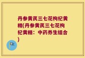 丹参黄芪三七花枸杞黄精(丹参黄芪三七花枸杞黄精：中药养生组合)
