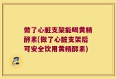 做了心脏支架能喝黄精酵素(做了心脏支架后可安全饮用黄精酵素)