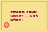 怎样送黄精(送黄精应该怎么做？——实用方法大盘点)