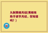 九制黄精月经(黄精有助于调节月经，你知道吗？)