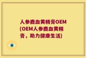 人参鹿血黄精膏OEM(OEM人参鹿血黄精膏，助力健康生活)