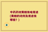 中药药材黄精有啥用途(黄精的功效及用途有哪些？)