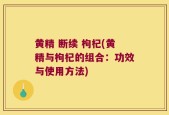 黄精 断续 枸杞(黄精与枸杞的组合：功效与使用方法)