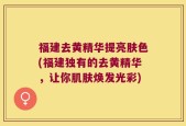 福建去黄精华提亮肤色(福建独有的去黄精华，让你肌肤焕发光彩)