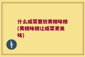 什么咸菜要放黄精味精(黄精味精让咸菜更美味)