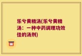 乐兮黄精汤(乐兮黄精汤：一种中药调理功效佳的汤剂)